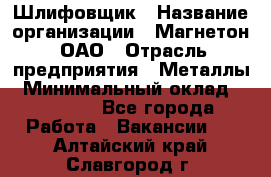 Шлифовщик › Название организации ­ Магнетон, ОАО › Отрасль предприятия ­ Металлы › Минимальный оклад ­ 20 000 - Все города Работа » Вакансии   . Алтайский край,Славгород г.